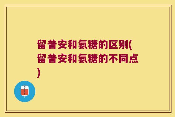 留普安和氨糖的区别(留普安和氨糖的不同点)