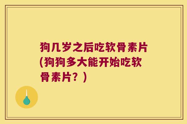 狗几岁之后吃软骨素片(狗狗多大能开始吃软骨素片?) 狗几岁之后吃软骨素片(狗狗多大能开始吃软骨素片?)