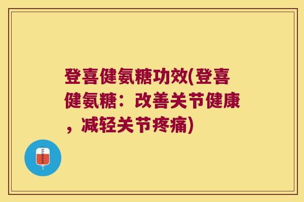 登喜健氨糖功效(登喜健氨糖:改善关节健康,减轻关节) 登喜健氨糖功效(登喜健氨糖:改善关节健康,减轻关节)