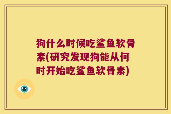 狗什么时候吃鲨鱼软骨素(研究发现狗能从何时开始吃鲨鱼软骨素)
