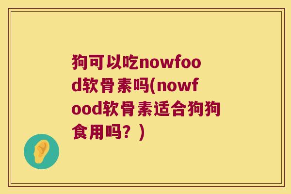 狗可以吃nowfood软骨素吗(nowfood软骨素适合狗狗食用吗？)