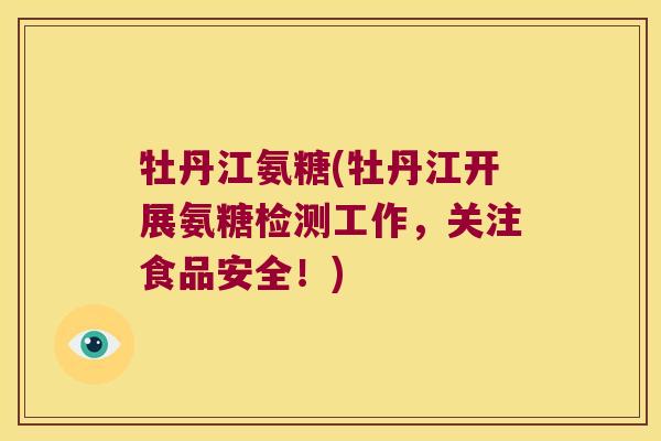 牡丹江氨糖(牡丹江开展氨糖检测工作，关注食品安全！)