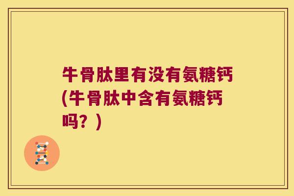 牛骨肽里有没有氨糖钙(牛骨肽中含有氨糖钙吗？)