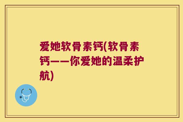 爱她软骨素钙(软骨素钙——你爱她的温柔护航) 爱她软骨素钙(软骨素钙——你爱她的温柔护航)