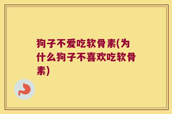 狗子不爱吃软骨素(为什么狗子不喜欢吃软骨素) 狗子不爱吃软骨素(为什么狗子不喜欢吃软骨素)