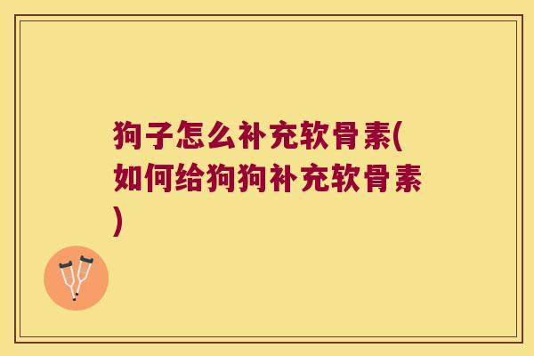 狗子怎么补充软骨素(如何给狗狗补充软骨素) 狗子怎么补充软骨素(如何给狗狗补充软骨素)