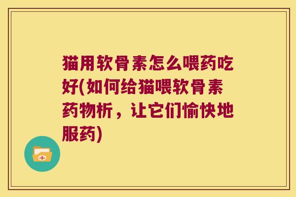 猫用软骨素怎么喂药吃好(如何给猫喂软骨素析，让它们愉快地服药)