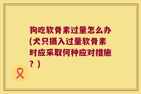 狗吃软骨素过量怎么办(犬只摄入过量软骨素时应采取何种应对措施？)