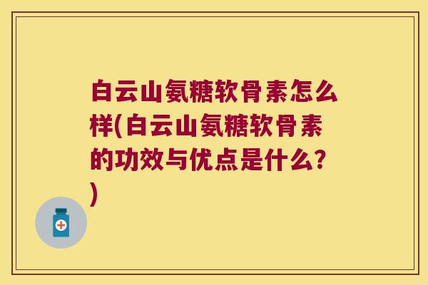 白云山氨糖软骨素怎么样(白云山氨糖软骨素的功效与优点是什么?) 白云山氨糖软骨素怎么样(白云山氨糖软骨素的功效与优点是什么?)