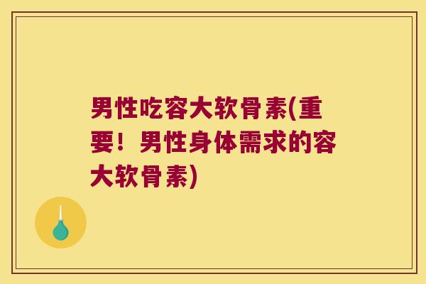 男性吃容大软骨素(重要！男性身体需求的容大软骨素)