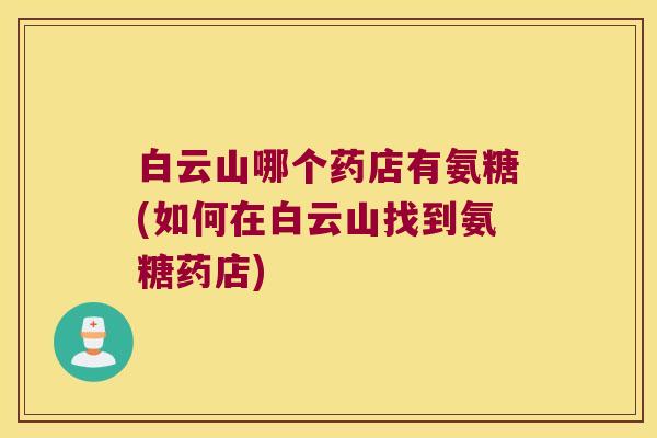 白云山哪个药店有氨糖(如何在白云山找到氨糖药店)