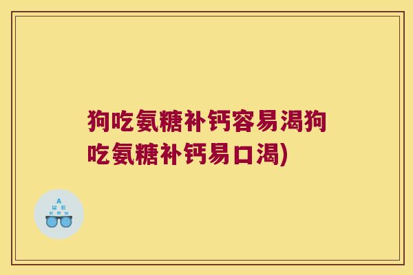 狗吃氨糖补钙容易渴狗吃氨糖补钙易口渴) 狗吃氨糖补钙容易渴狗吃氨糖补钙易口渴)