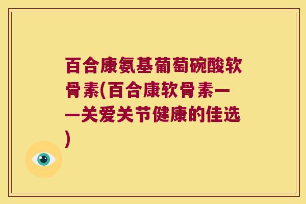 百合康氨基葡萄碗酸软骨素(百合康软骨素——关爱关节健康的佳选) 百合康氨基葡萄碗酸软骨素(百合康软骨素——关爱关节健康的佳选)
