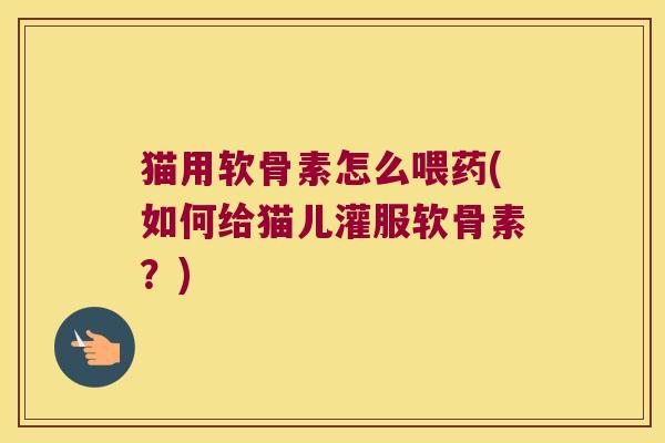 猫用软骨素怎么喂药(如何给猫儿灌服软骨素?) 猫用软骨素怎么喂药(如何给猫儿灌服软骨素?)