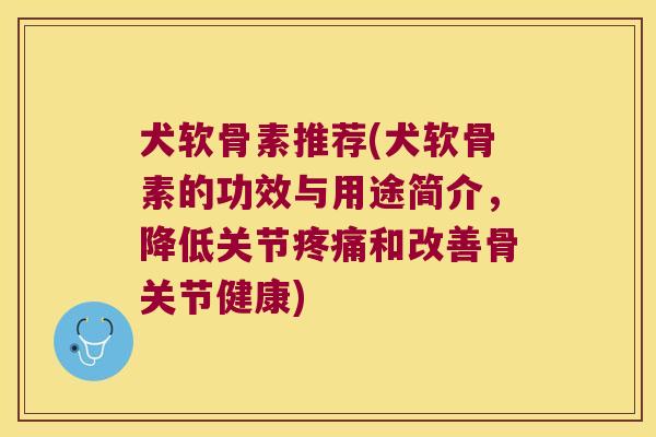 犬软骨素推荐(犬软骨素的功效与用途简介,降低关节和改善骨关节健康) 犬软骨素推荐(犬软骨素的功效与用途简介,降低关节和改善骨关节健康)