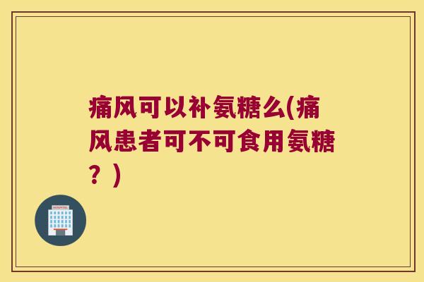 可以补氨糖么(患者可不可食用氨糖?) 可以补氨糖么(患者可不可食用氨糖?)
