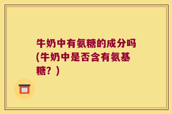 牛奶中有氨糖的成分吗(牛奶中是否含有氨基糖？)