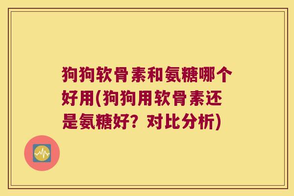 狗狗软骨素和氨糖哪个好用(狗狗用软骨素还是氨糖好?对比分析) 狗狗软骨素和氨糖哪个好用(狗狗用软骨素还是氨糖好?对比分析)