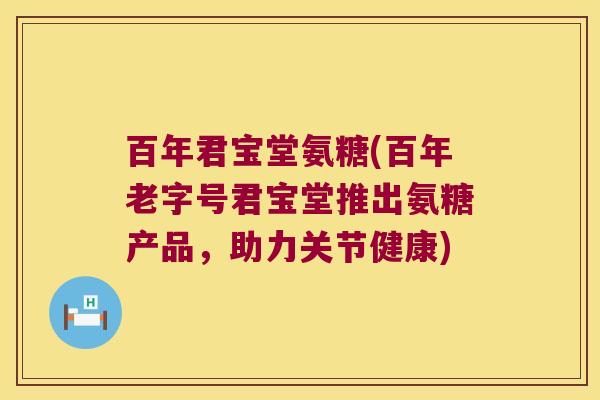 百年君宝堂氨糖(百年老字号君宝堂推出氨糖产品,助力关节健康) 百年君宝堂氨糖(百年老字号君宝堂推出氨糖产品,助力关节健康)