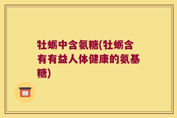 牡蛎中含氨糖(牡蛎含有有益人体健康的氨基糖)