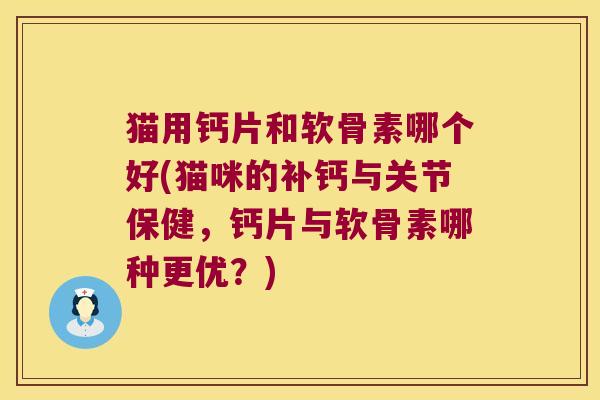 猫用钙片和软骨素哪个好(猫咪的补钙与关节保健,钙片与软骨素哪种更优?) 猫用钙片和软骨素哪个好(猫咪的补钙与关节保健,钙片与软骨素哪种更优?)