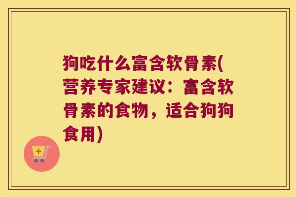 狗吃什么富含软骨素(营养专家建议：富含软骨素的食物，适合狗狗食用)