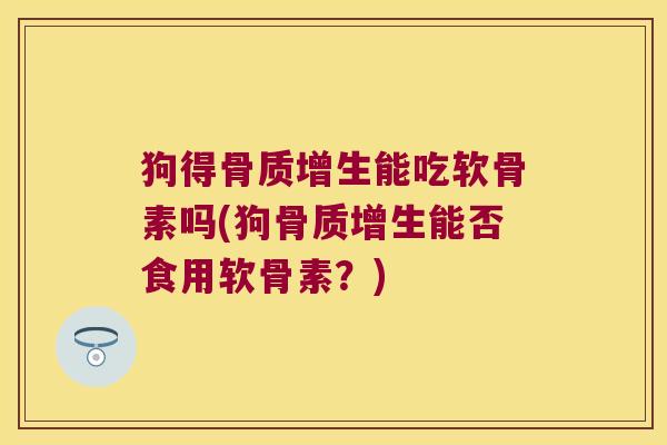 狗得能吃软骨素吗(狗能否食用软骨素？)