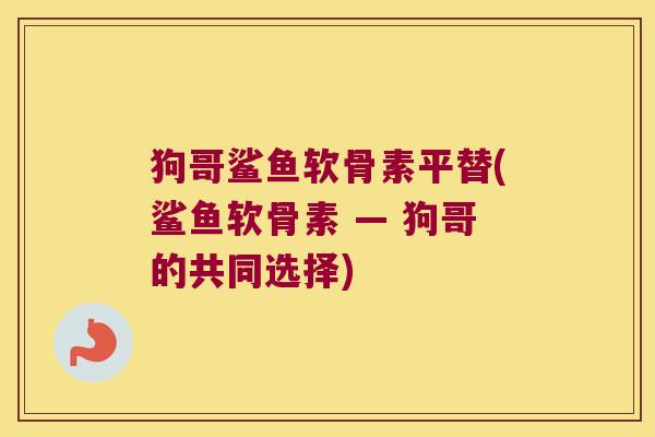 狗哥鲨鱼软骨素平替(鲨鱼软骨素 — 狗哥的共同选择) 狗哥鲨鱼软骨素平替(鲨鱼软骨素 — 狗哥的共同选择)