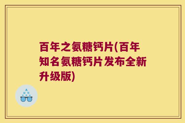 百年之氨糖钙片(百年知名氨糖钙片发布全新升级版)