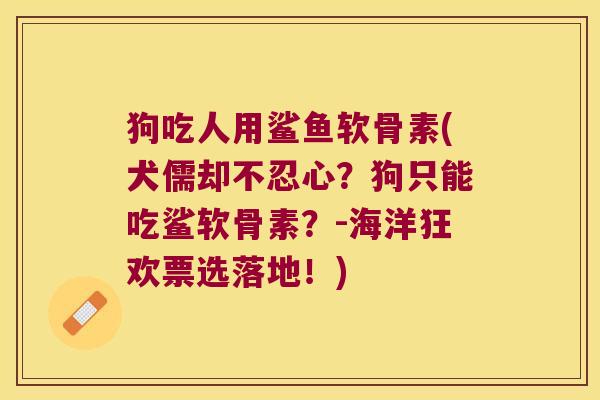 狗吃人用鲨鱼软骨素(犬儒却不忍心？狗只能吃鲨软骨素？-海洋狂欢票选落地！)