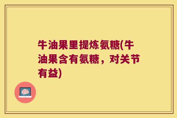 牛油果里提炼氨糖(牛油果含有氨糖,对关节有益) 牛油果里提炼氨糖(牛油果含有氨糖,对关节有益)