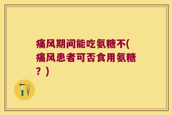 期间能吃氨糖不(患者可否食用氨糖?) 期间能吃氨糖不(患者可否食用氨糖?)