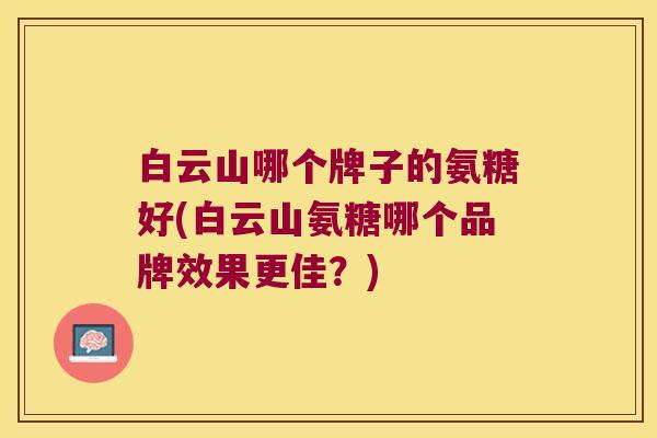 白云山哪个牌子的氨糖好(白云山氨糖哪个品牌效果更佳?) 白云山哪个牌子的氨糖好(白云山氨糖哪个品牌效果更佳?)