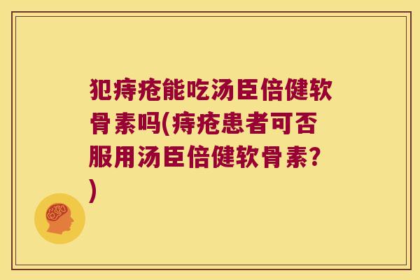 犯痔疮能吃汤臣倍健软骨素吗(痔疮患者可否服用汤臣倍健软骨素？)