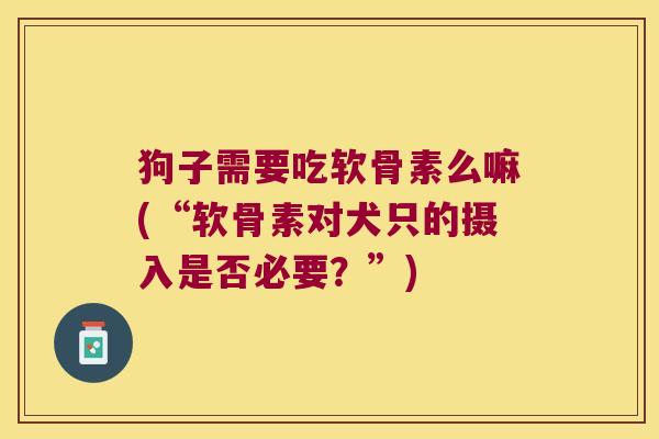 狗子需要吃软骨素么嘛(“软骨素对犬只的摄入是否必要?”) 狗子需要吃软骨素么嘛(“软骨素对犬只的摄入是否必要?”)