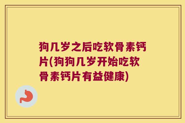 狗几岁之后吃软骨素钙片(狗狗几岁开始吃软骨素钙片有益健康)