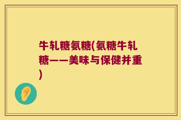 牛轧糖氨糖(氨糖牛轧糖——美味与保健并重)
