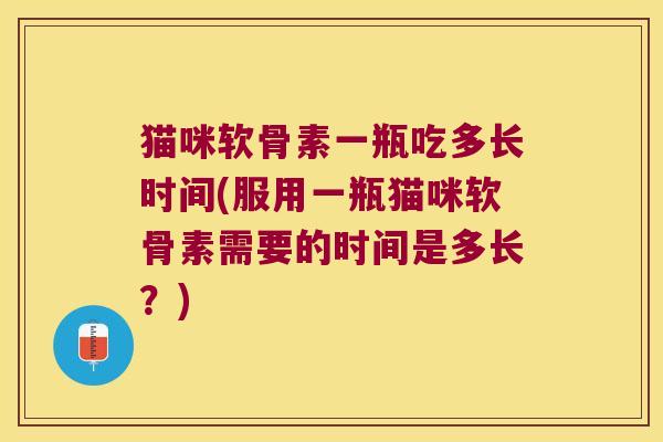 猫咪软骨素一瓶吃多长时间(服用一瓶猫咪软骨素需要的时间是多长?) 猫咪软骨素一瓶吃多长时间(服用一瓶猫咪软骨素需要的时间是多长?)