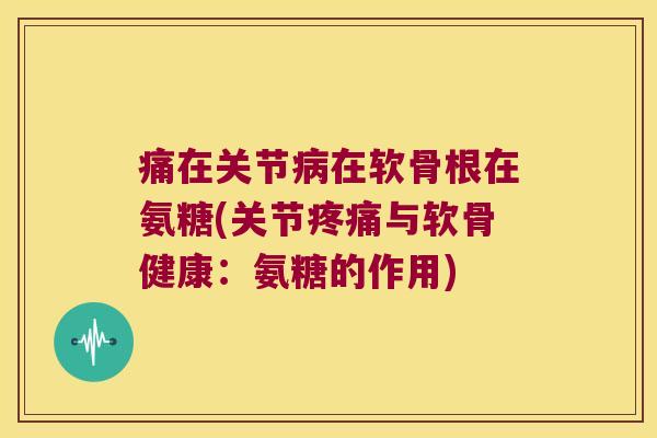 痛在关节在软骨根在氨糖(关节与软骨健康：氨糖的作用)