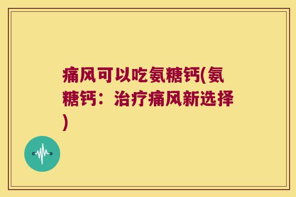 可以吃氨糖钙(氨糖钙:新选择) 可以吃氨糖钙(氨糖钙:新选择)
