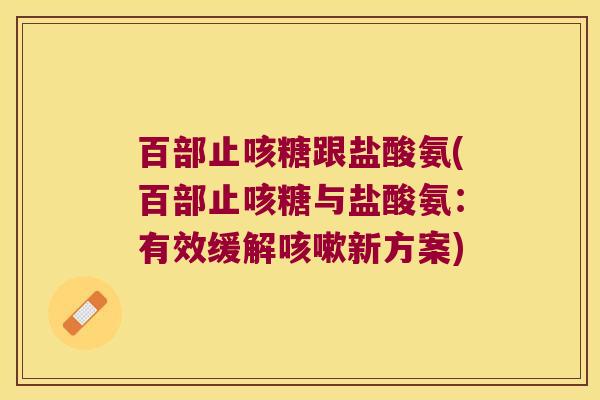 百部止咳糖跟盐酸氨(百部止咳糖与盐酸氨:有效缓解新方案) 百部止咳糖跟盐酸氨(百部止咳糖与盐酸氨:有效缓解新方案)