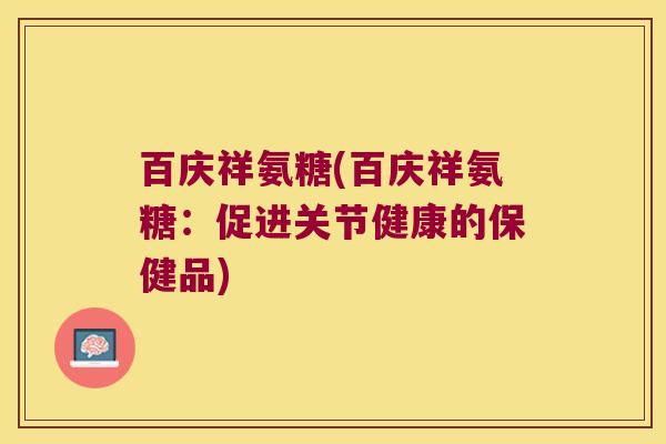 百庆祥氨糖(百庆祥氨糖:促进关节健康的保健品) 百庆祥氨糖(百庆祥氨糖:促进关节健康的保健品)