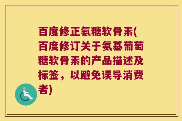 百度修正氨糖软骨素(百度修订关于氨基葡萄糖软骨素的产品描述及标签,以避免误导消费者) 百度修正氨糖软骨素(百度修订关于氨基葡萄糖软骨素的产品描述及标签,以避免误导消费者)