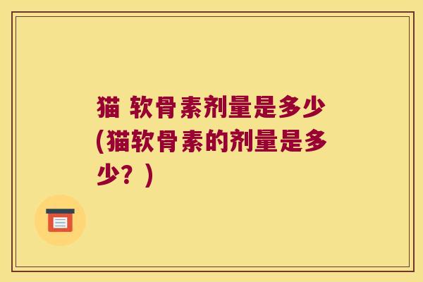 猫 软骨素剂量是多少(猫软骨素的剂量是多少?) 猫 软骨素剂量是多少(猫软骨素的剂量是多少?)