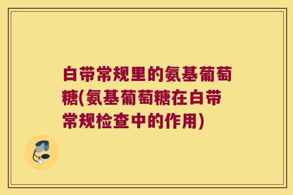 白带常规里的氨基葡萄糖(氨基葡萄糖在白带常规检查中的作用) 白带常规里的氨基葡萄糖(氨基葡萄糖在白带常规检查中的作用)