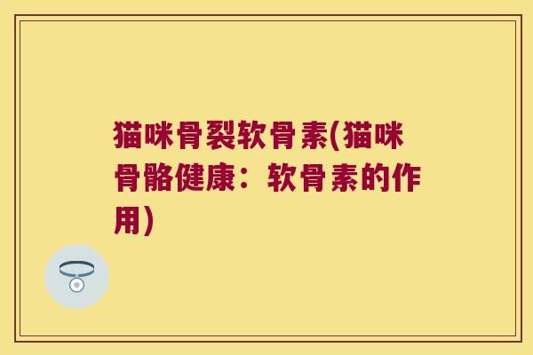 猫咪骨裂软骨素(猫咪骨骼健康:软骨素的作用) 猫咪骨裂软骨素(猫咪骨骼健康:软骨素的作用)