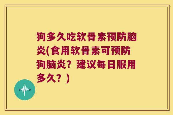 狗多久吃软骨素脑炎(食用软骨素可狗脑炎?建议每日服用多久?) 狗多久吃软骨素脑炎(食用软骨素可狗脑炎?建议每日服用多久?)
