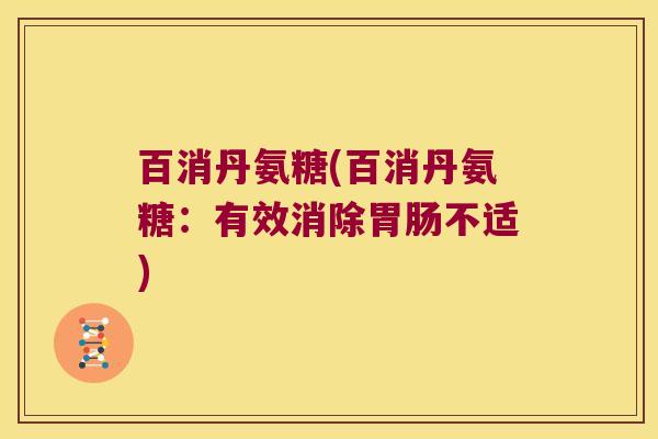 百消丹氨糖(百消丹氨糖:有效消除不适) 百消丹氨糖(百消丹氨糖:有效消除不适)