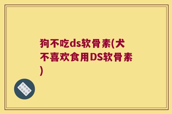 狗不吃ds软骨素(犬不喜欢食用DS软骨素)