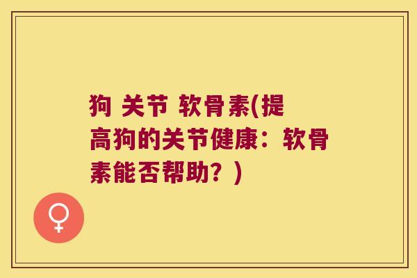 狗 关节 软骨素(提高狗的关节健康：软骨素能否帮助？)